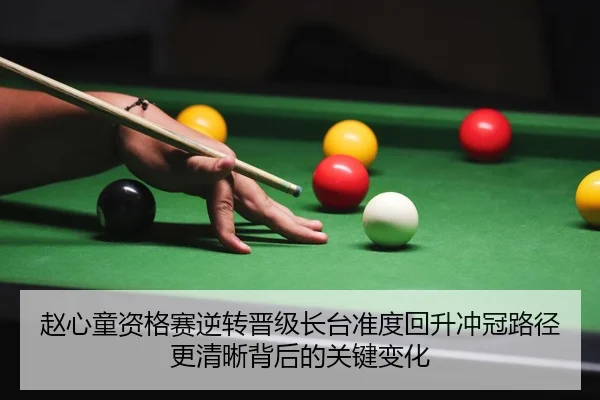 赵心童资格赛逆转晋级长台准度回升冲冠路径更清晰背后的关键变化