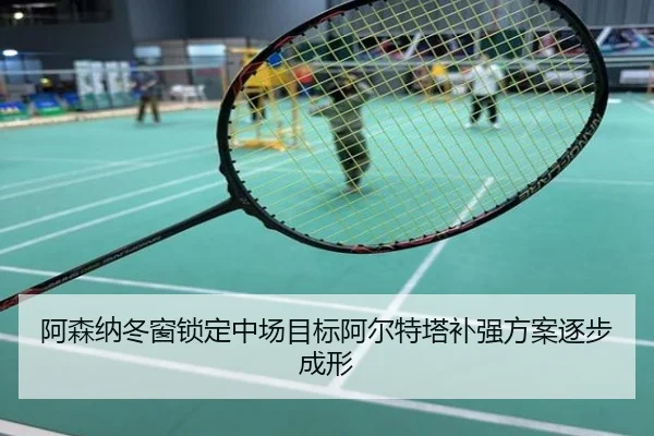 阿森纳冬窗锁定中场目标阿尔特塔补强方案逐步成形