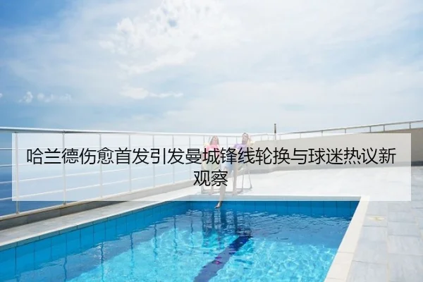哈兰德伤愈首发引发曼城锋线轮换与球迷热议新观察
