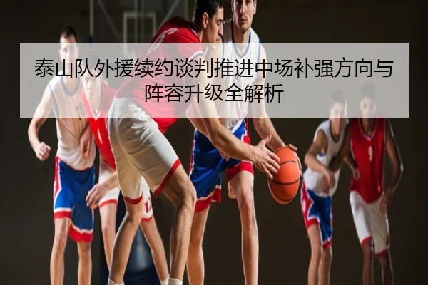 泰山队外援续约谈判推进中场补强方向与阵容升级全解析